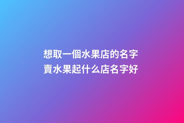 想取一個水果店的名字 賣水果起什么店名字好-第1張-店鋪起名-玄機派